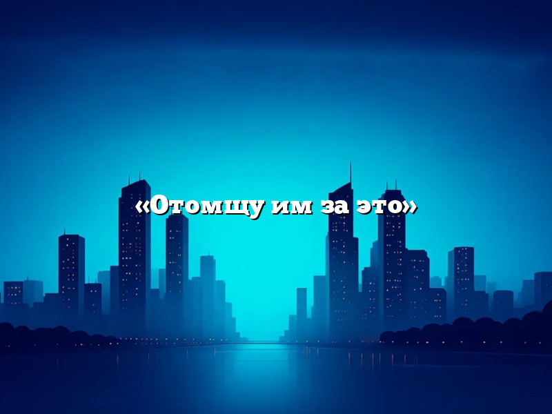 «Отомщу им за это»