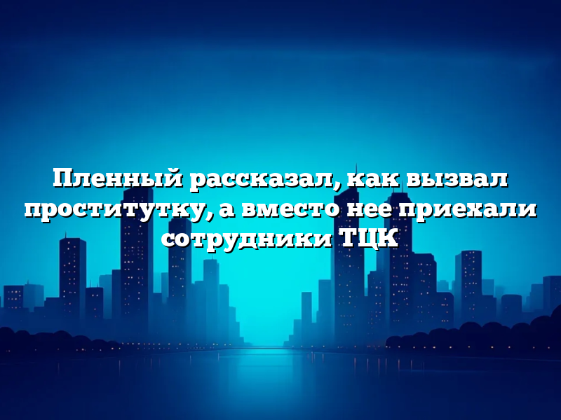 Пленный рассказал, как вызвал проститутку, а вместо нее приехали сотрудники ТЦК