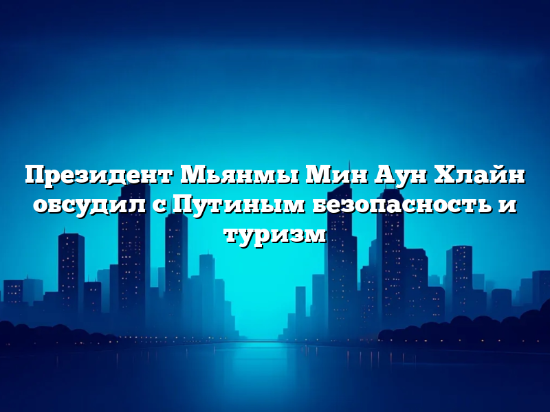 Президент Мьянмы Мин Аун Хлайн обсудил с Путиным безопасность и туризм