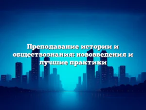 Преподавание истории и обществознания: нововведения и лучшие практики