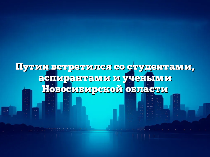 Путин встретился со студентами, аспирантами и учеными Новосибирской области