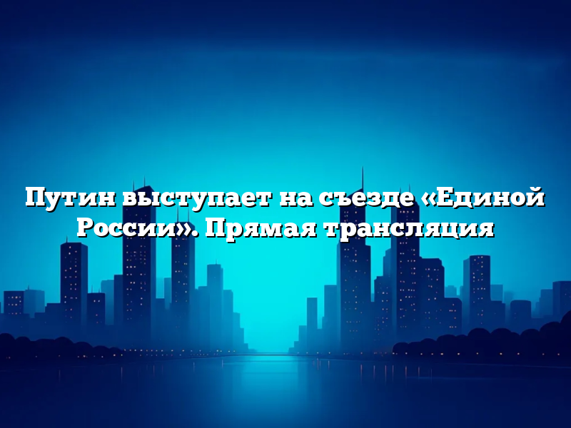 Путин выступает на съезде «Единой России». Прямая трансляция