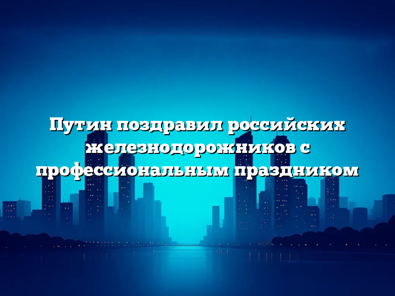 Путин поздравил российских железнодорожников с профессиональным праздником