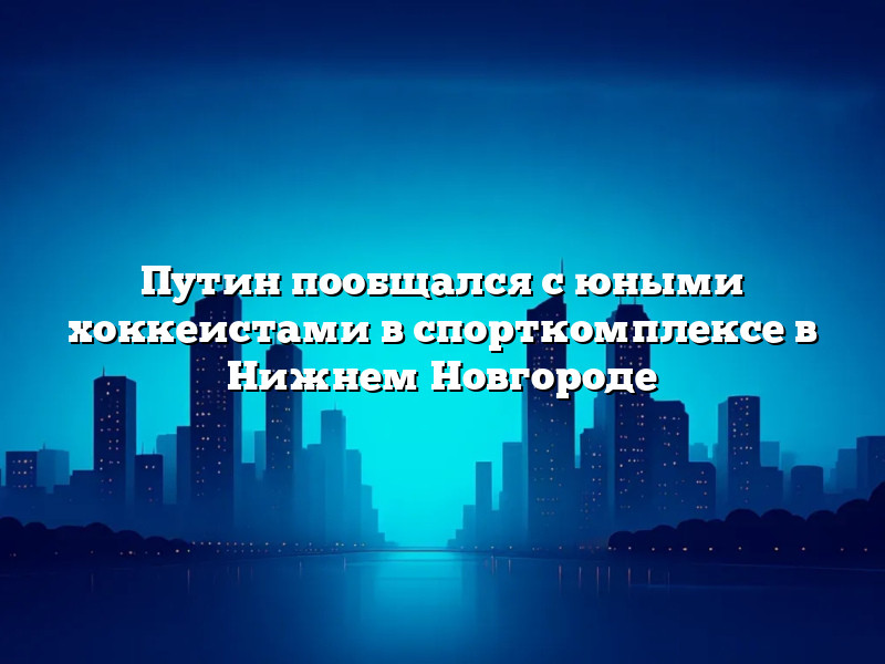 Путин пообщался с юными хоккеистами в спорткомплексе в Нижнем Новгороде