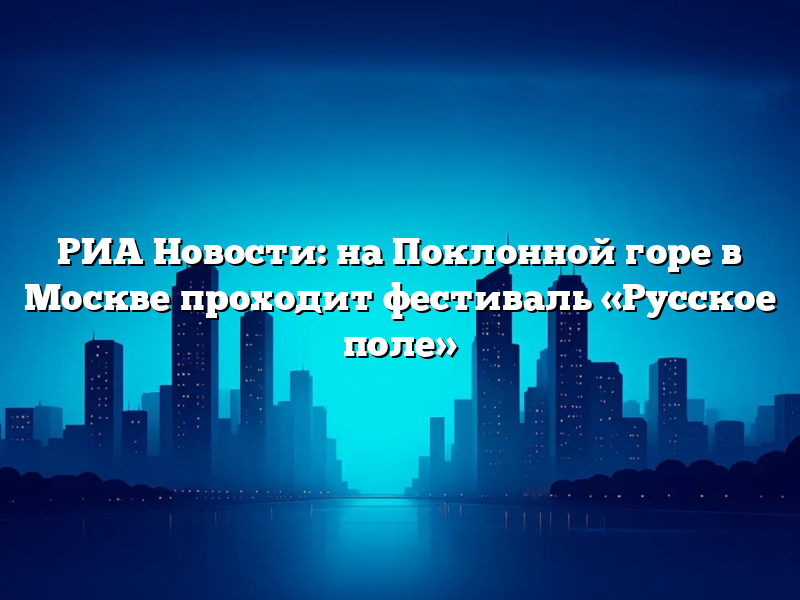 РИА Новости: на Поклонной горе в Москве проходит фестиваль «Русское поле»