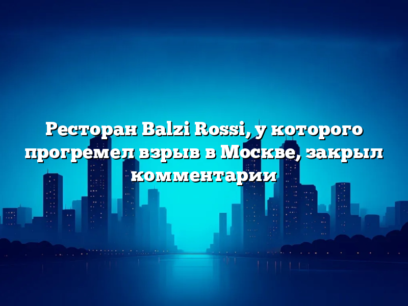 Ресторан Balzi Rossi, у которого прогремел взрыв в Москве, закрыл комментарии