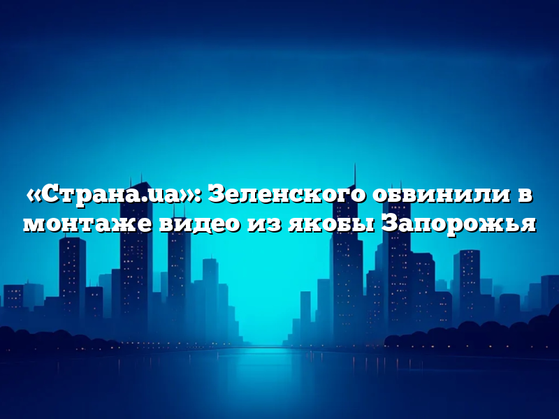 «Страна.ua»: Зеленского обвинили в монтаже видео из якобы Запорожья