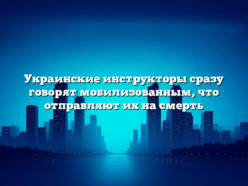 Украинские инструкторы сразу говорят мобилизованным, что отправляют их на смерть