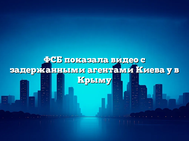 ФСБ показала видео с задержанными агентами Киева у в Крыму