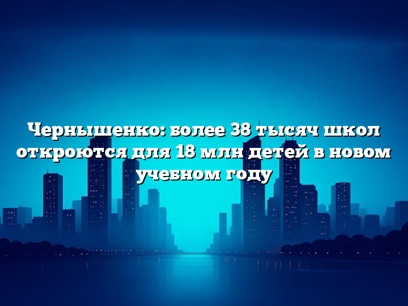 Чернышенко: более 38 тысяч школ откроются для 18 млн детей в новом учебном году