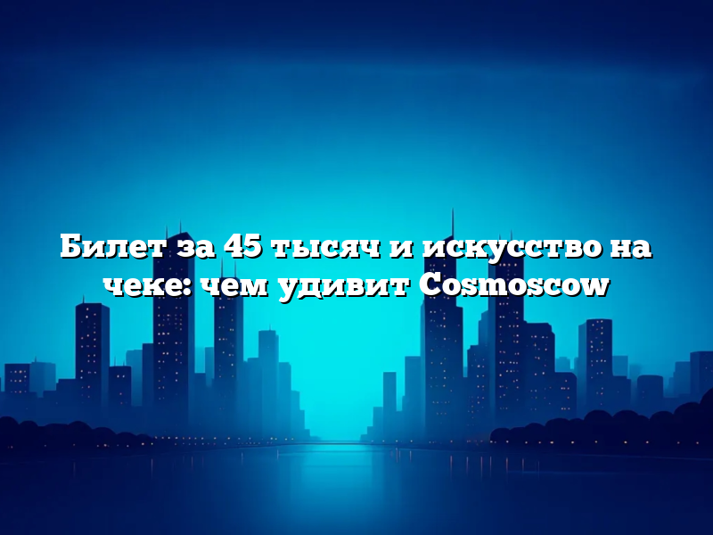 Билет за 45 тысяч и искусство на чеке: чем удивит Cosmoscow
