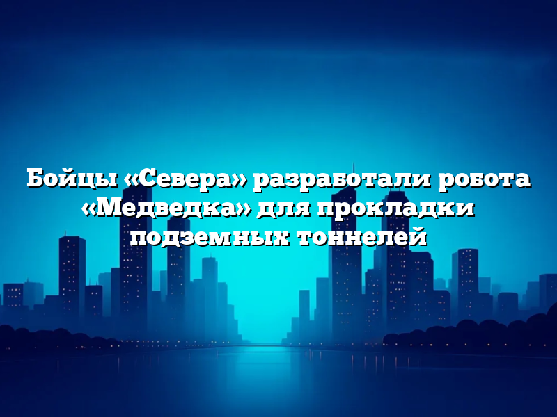 Бойцы «Севера» разработали робота «Медведка» для прокладки подземных тоннелей