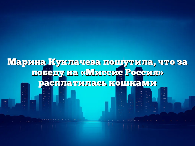 Марина Куклачева пошутила, что за победу на «Миссис Россия» расплатилась кошками