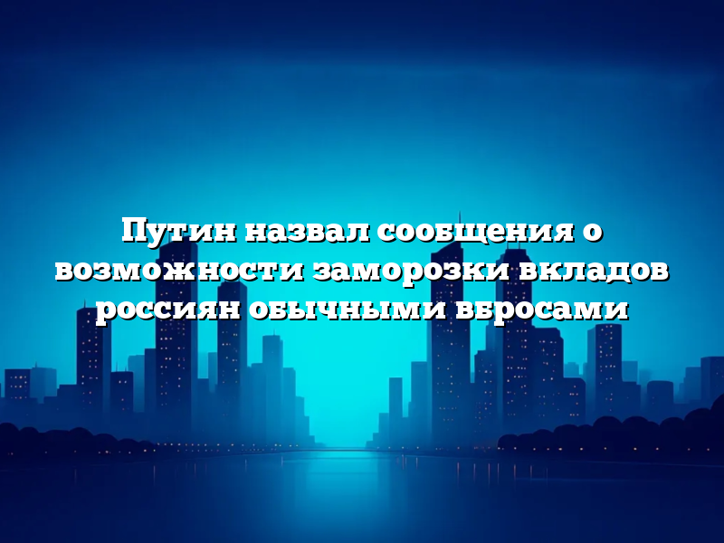 Путин назвал сообщения о возможности заморозки вкладов россиян обычными вбросами