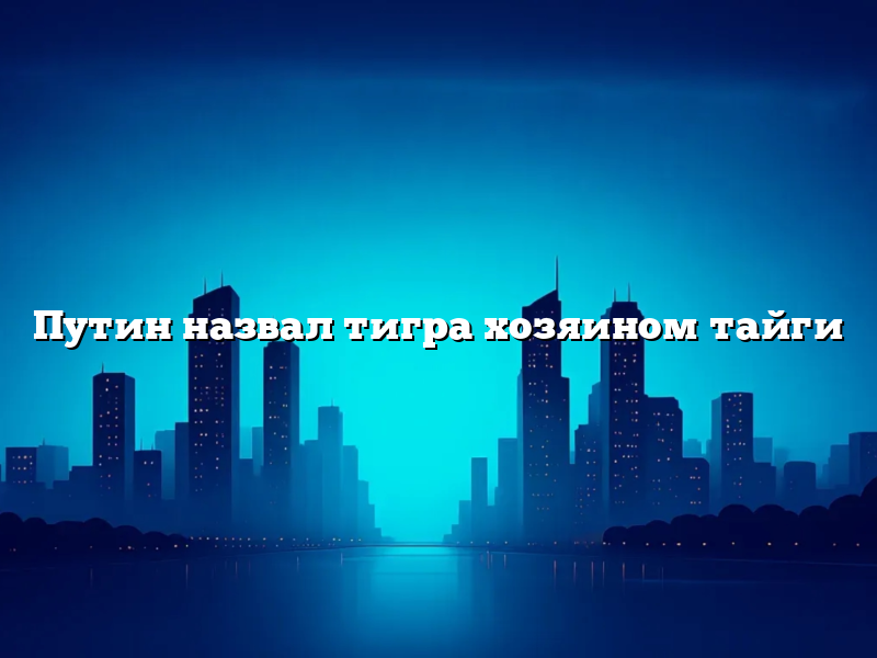 Путин назвал тигра хозяином тайги