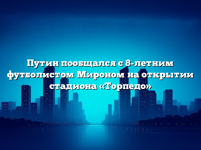 Путин пообщался с 8-летним футболистом Мироном на открытии стадиона «Торпедо»