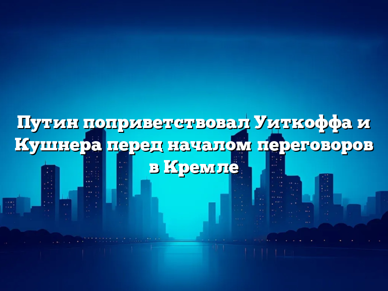 Путин поприветствовал Уиткоффа и Кушнера перед началом переговоров в Кремле