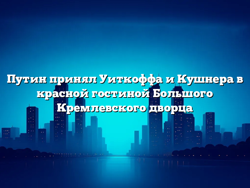 Путин принял Уиткоффа и Кушнера в красной гостиной Большого Кремлевского дворца