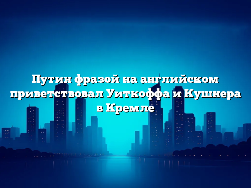 Путин фразой на английском приветствовал Уиткоффа и Кушнера в Кремле