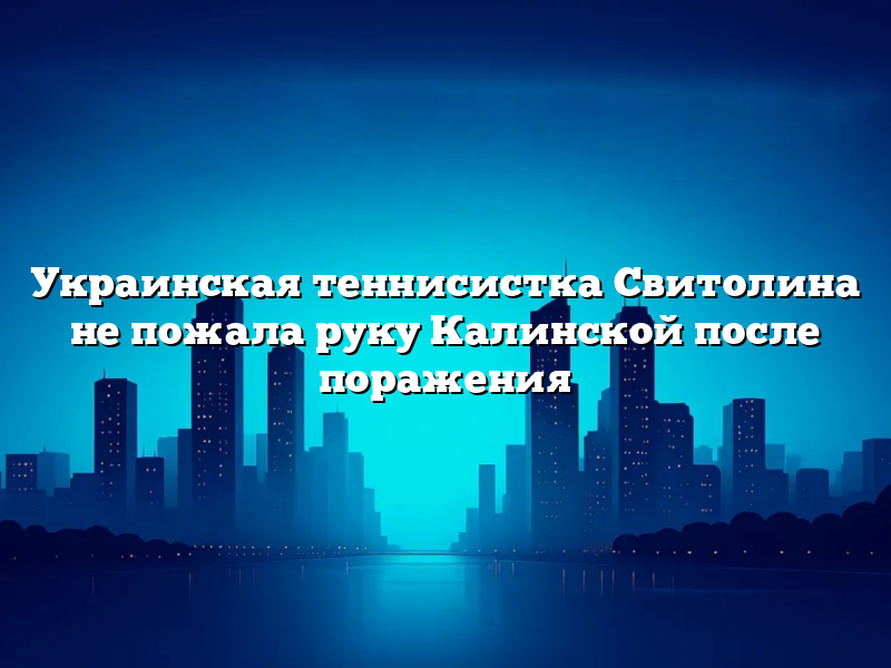 Украинская теннисистка Свитолина не пожала руку Калинской после поражения